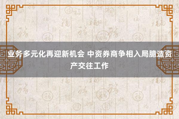 业务多元化再迎新机会 中资券商争相入局臆造资产交往工作