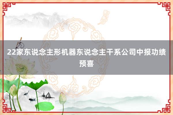 22家东说念主形机器东说念主干系公司中报功绩预喜