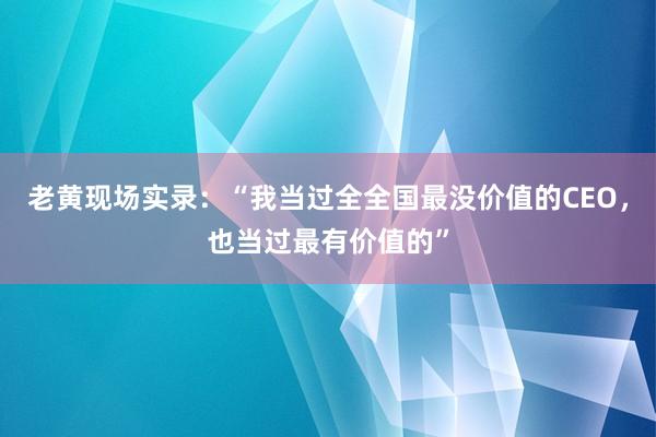 老黄现场实录：“我当过全全国最没价值的CEO，也当过最有价值的”