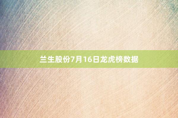 兰生股份7月16日龙虎榜数据