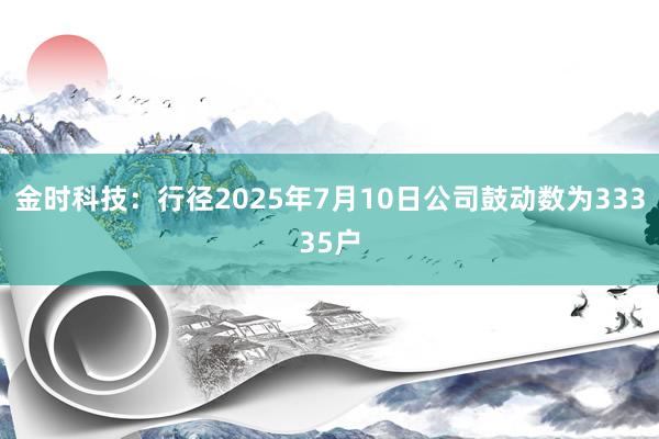 金时科技：行径2025年7月10日公司鼓动数为33335户