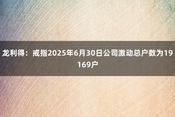 龙利得:戒指2025年6月30日公司激动总户数为19169户