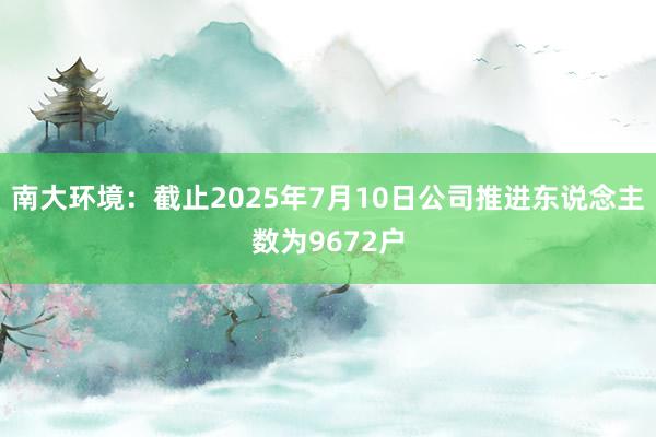 南大环境：截止2025年7月10日公司推进东说念主数为9672户