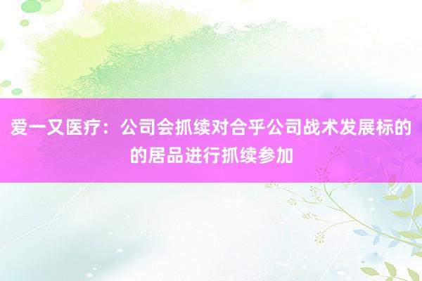 爱一又医疗：公司会抓续对合乎公司战术发展标的的居品进行抓续参加