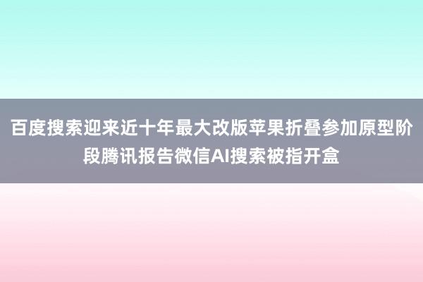 百度搜索迎来近十年最大改版苹果折叠参加原型阶段腾讯报告微信AI搜索被指开盒