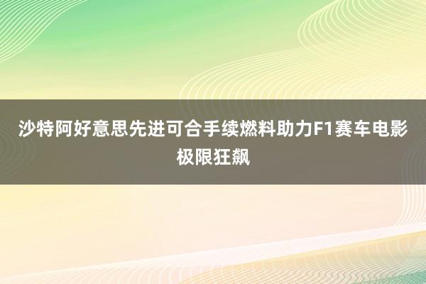 沙特阿好意思先进可合手续燃料助力F1赛车电影极限狂飙