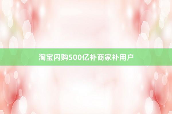 淘宝闪购500亿补商家补用户