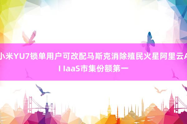 小米YU7锁单用户可改配马斯克消除殖民火星阿里云AI IaaS市集份额第一
