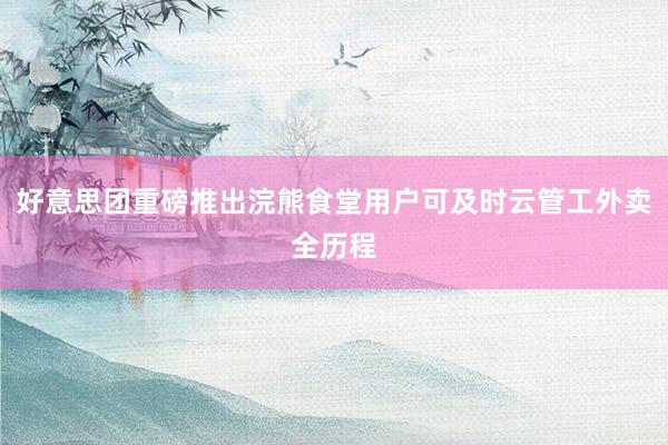 好意思团重磅推出浣熊食堂用户可及时云管工外卖全历程