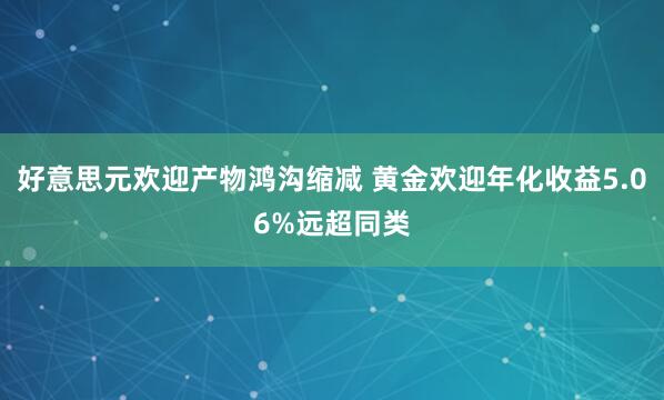 好意思元欢迎产物鸿沟缩减 黄金欢迎年化收益5.06%远超同类