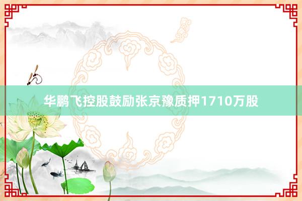 华鹏飞控股鼓励张京豫质押1710万股