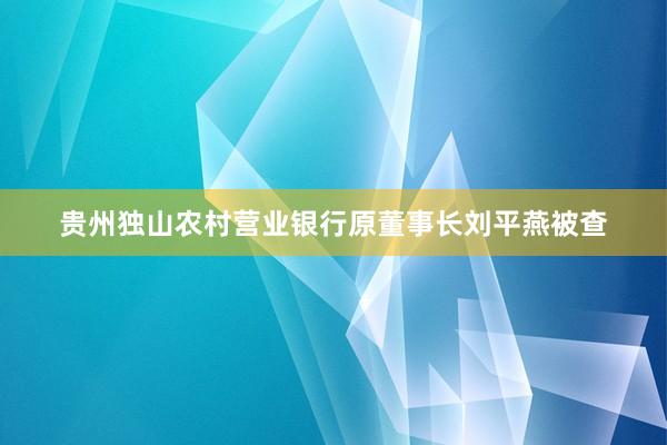 贵州独山农村营业银行原董事长刘平燕被查