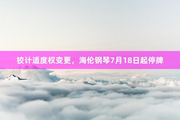 狡计适度权变更，海伦钢琴7月18日起停牌