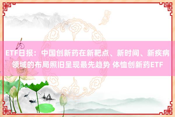 ETF日报：中国创新药在新靶点、新时间、新疾病领域的布局照旧呈现最先趋势 体恤创新药ETF