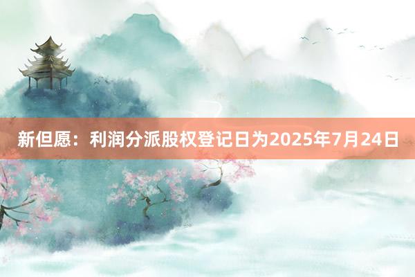 新但愿：利润分派股权登记日为2025年7月24日