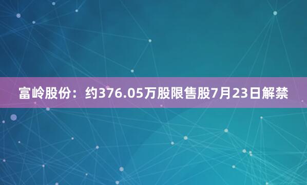 富岭股份：约376.05万股限售股7月23日解禁