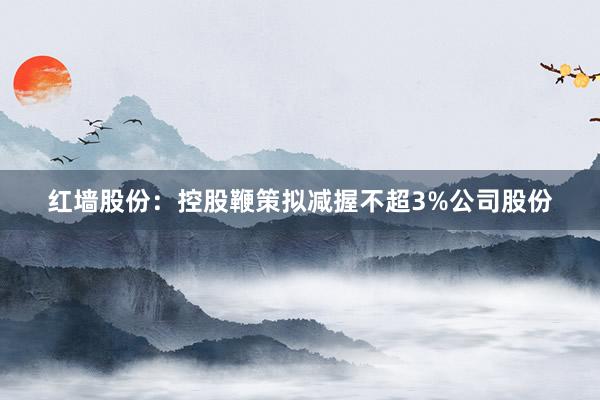 红墙股份：控股鞭策拟减握不超3%公司股份