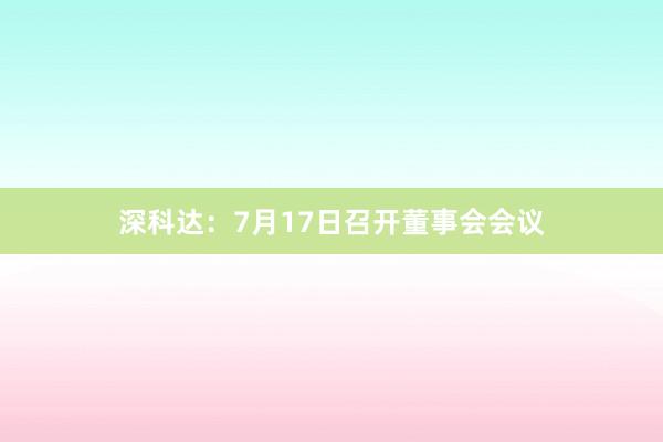 深科达：7月17日召开董事会会议