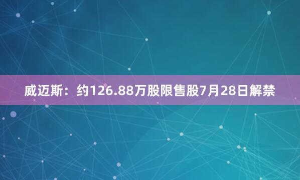 威迈斯：约126.88万股限售股7月28日解禁