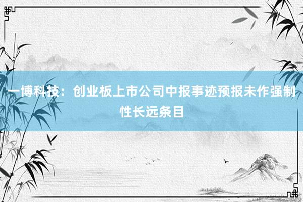 一博科技：创业板上市公司中报事迹预报未作强制性长远条目