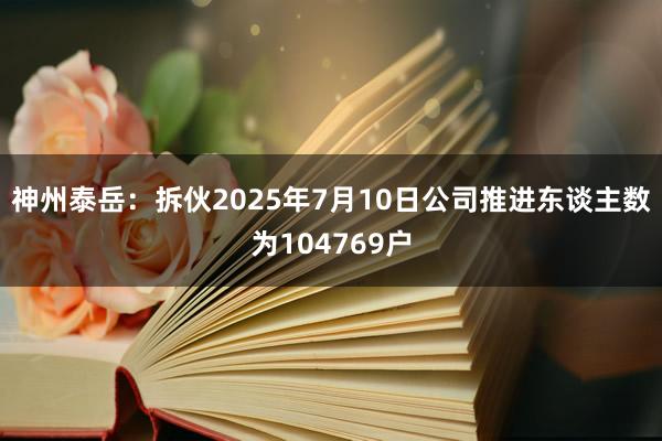 神州泰岳：拆伙2025年7月10日公司推进东谈主数为104769户