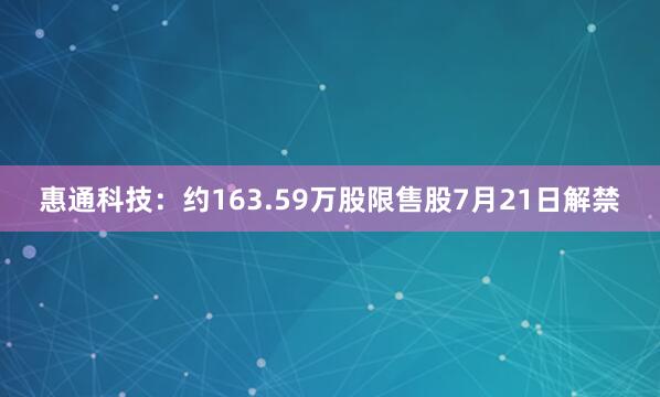 惠通科技：约163.59万股限售股7月21日解禁