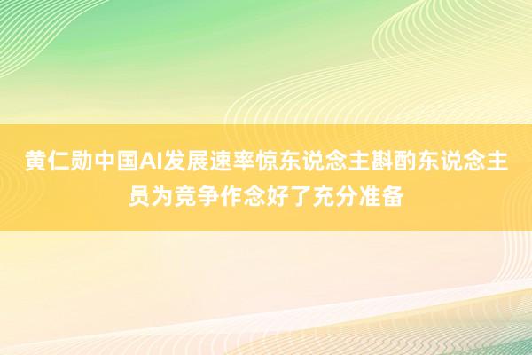 黄仁勋中国AI发展速率惊东说念主斟酌东说念主员为竞争作念好了充分准备
