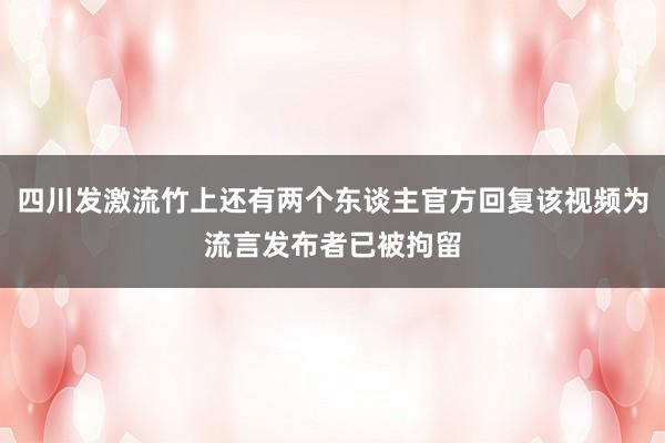 四川发激流竹上还有两个东谈主官方回复该视频为流言发布者已被拘留