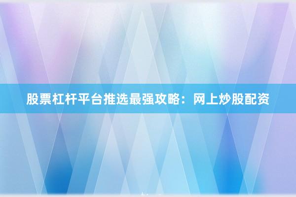 股票杠杆平台推选最强攻略：网上炒股配资
