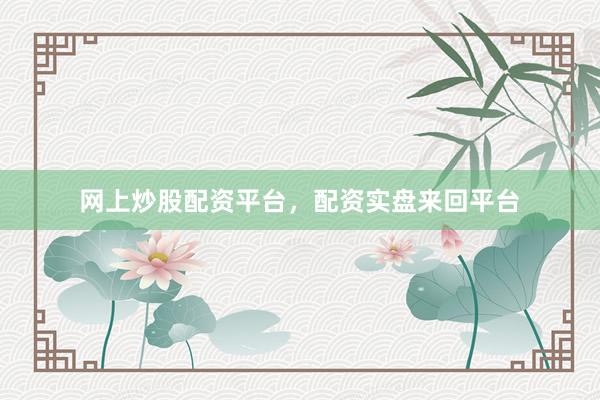 网上炒股配资平台，配资实盘来回平台