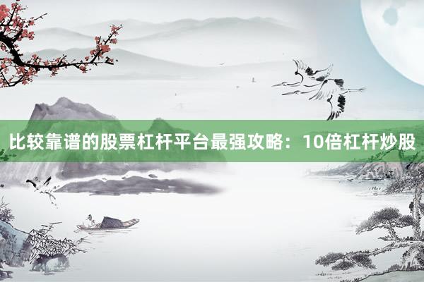 比较靠谱的股票杠杆平台最强攻略：10倍杠杆炒股