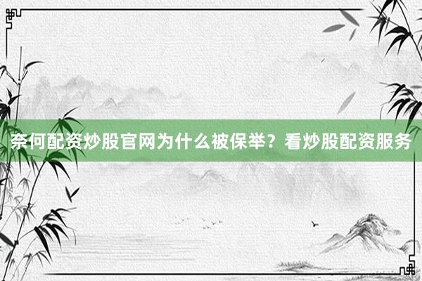 奈何配资炒股官网为什么被保举？看炒股配资服务
