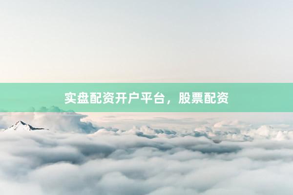 实盘配资开户平台，股票配资