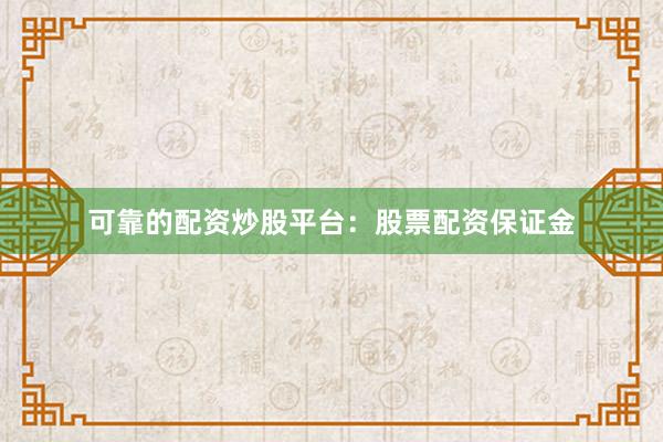 可靠的配资炒股平台：股票配资保证金