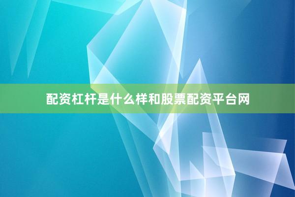 配资杠杆是什么样和股票配资平台网