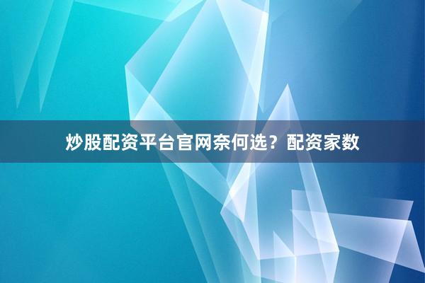 炒股配资平台官网奈何选？配资家数