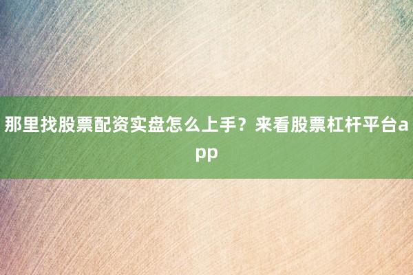 那里找股票配资实盘怎么上手？来看股票杠杆平台app