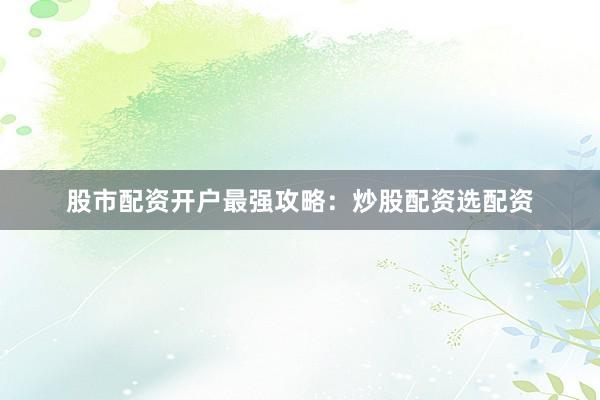 股市配资开户最强攻略：炒股配资选配资