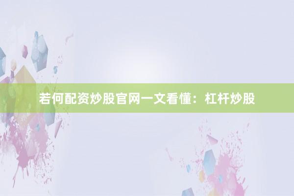 若何配资炒股官网一文看懂：杠杆炒股