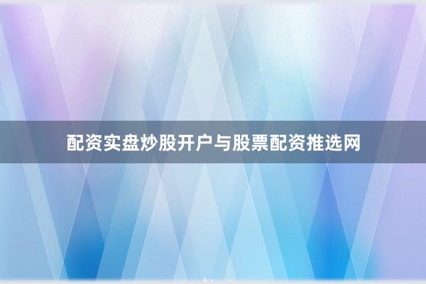 配资实盘炒股开户与股票配资推选网