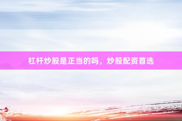杠杆炒股是正当的吗，炒股配资首选