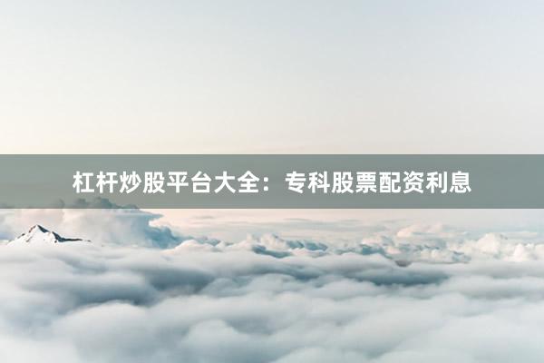 杠杆炒股平台大全：专科股票配资利息