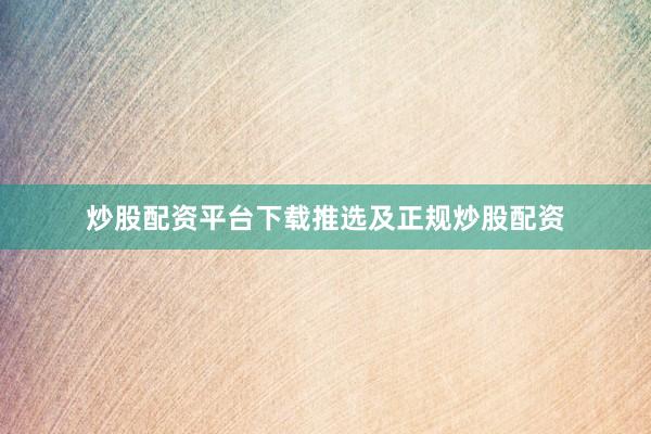 炒股配资平台下载推选及正规炒股配资