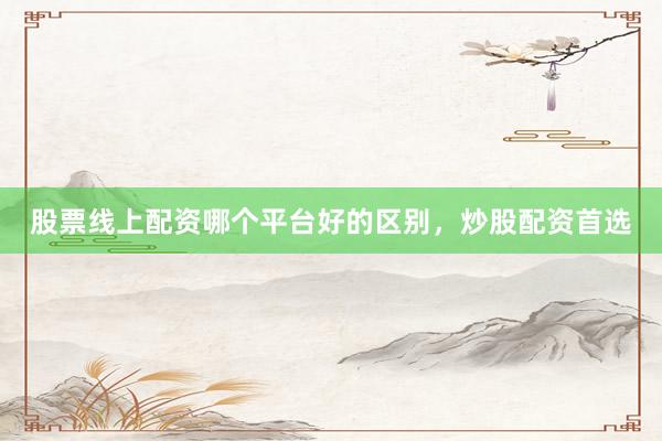 股票线上配资哪个平台好的区别，炒股配资首选