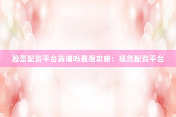 股票配资平台靠谱吗最强攻略：现货配资平台