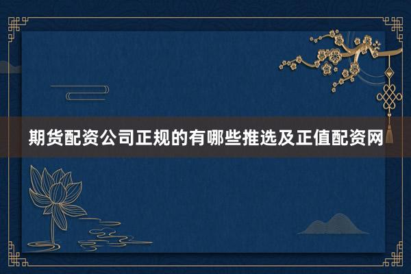 期货配资公司正规的有哪些推选及正值配资网