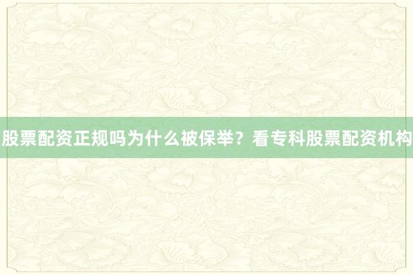股票配资正规吗为什么被保举？看专科股票配资机构