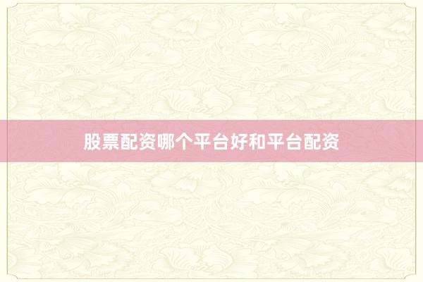 股票配资哪个平台好和平台配资