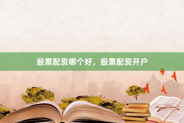 股票配资哪个好，股票配资开户