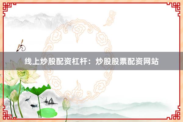 线上炒股配资杠杆：炒股股票配资网站
